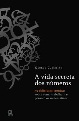 A vida secreta dos números : 50 deliciosas crônicas sobre como trabalham e pensam os matemáticos